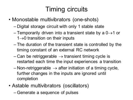 Timing circuits Monostable multivibrators (one-shots) –Digital storage circuit with only 1 stable state –Temporarily driven into a transient state by a.