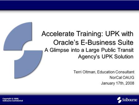 Copyright © 2008, Solbourne Confidential Accelerate Training: UPK with Oracle’s E-Business Suite A Glimpse into a Large Public Transit Agency’s UPK Solution.