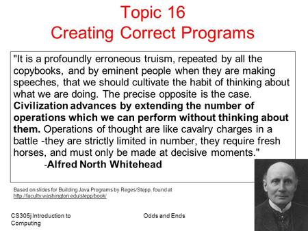 CS305j Introduction to Computing Odds and Ends 1 Topic 16 Creating Correct Programs It is a profoundly erroneous truism, repeated by all the copybooks,