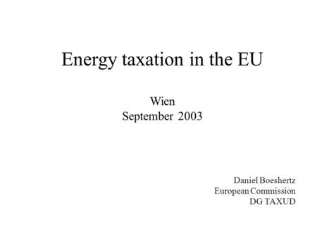 Energy taxation in the EU Wien September 2003 Daniel Boeshertz European Commission DG TAXUD.