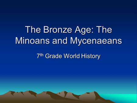 The Bronze Age: The Minoans and Mycenaeans 7 th Grade World History.