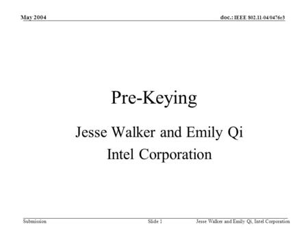 Doc.: IEEE 802.11-04/0476r3 Submission May 2004 Jesse Walker and Emily Qi, Intel CorporationSlide 1 Pre-Keying Jesse Walker and Emily Qi Intel Corporation.