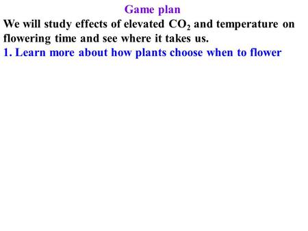 Game plan We will study effects of elevated CO 2 and temperature on flowering time and see where it takes us. 1. Learn more about how plants choose when.