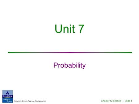 Copyright © 2009 Pearson Education, Inc. Chapter 12 Section 1 - Slide 1 Unit 7 Probability.