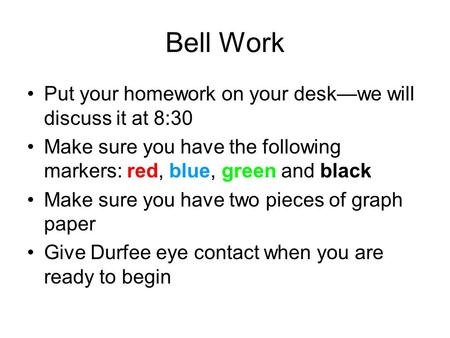 Bell Work Put your homework on your desk—we will discuss it at 8:30 Make sure you have the following markers: red, blue, green and black Make sure you.