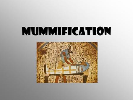 Mummification. Egyptians believed you passed into the afterlife with possessions and your body and would be used again also needed the soul to be able.