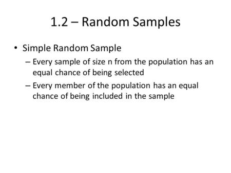 1.2 – Random Samples Simple Random Sample – Every sample of size n from the population has an equal chance of being selected – Every member of the population.