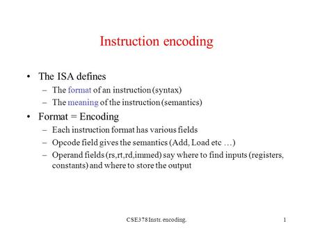CSE378 Instr. encoding.1 Instruction encoding The ISA defines –The format of an instruction (syntax) –The meaning of the instruction (semantics) Format.