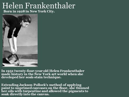 Helen Frankenthaler In 1952 twenty-four-year old Helen Frankenthaler made history in the New York art world when she developed her soak-stain technique.
