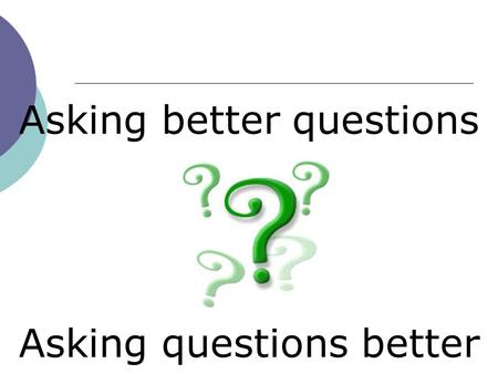 Asking better questions Asking questions better. 1.Why do you ask questions in lessons? 2.What do you think is a strength of your current questioning.