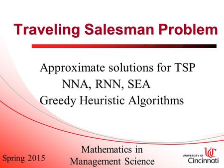 Spring 2015 Mathematics in Management Science Traveling Salesman Problem Approximate solutions for TSP NNA, RNN, SEA Greedy Heuristic Algorithms.