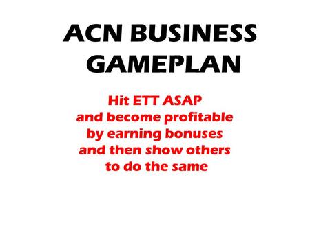 ACN BUSINESS GAMEPLAN Hit ETT ASAP and become profitable by earning bonuses and then show others to do the same.