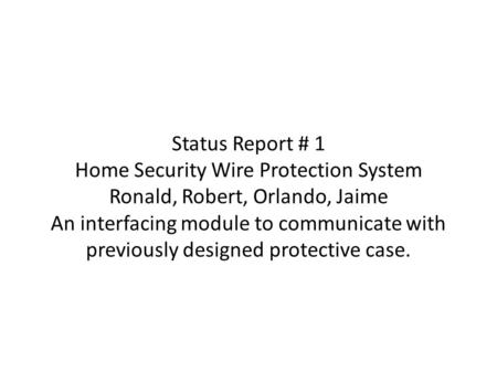 Status Report # 1 Home Security Wire Protection System Ronald, Robert, Orlando, Jaime An interfacing module to communicate with previously designed protective.