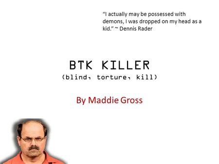 BTK KILLER (blind, torture, kill) By Maddie Gross “I actually may be possessed with demons, I was dropped on my head as a kid.” ~ Dennis Rader.