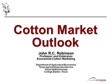 Cotton Market Outlook John R.C. Robinson Professor and Extension Economist-Cotton Marketing Department of Agricultural Economics Texas AgriLife Extension.