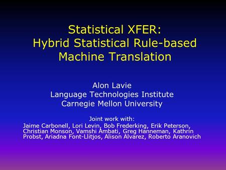 Statistical XFER: Hybrid Statistical Rule-based Machine Translation Alon Lavie Language Technologies Institute Carnegie Mellon University Joint work with: