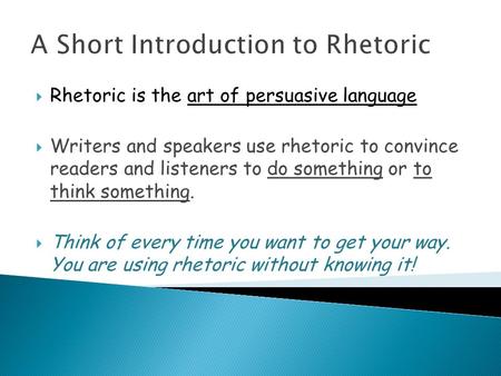 A Short Introduction to Rhetoric  Rhetoric is the art of persuasive language  Writers and speakers use rhetoric to convince readers and listeners to.