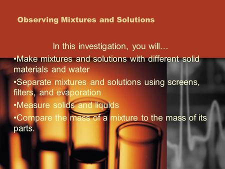 Observing Mixtures and Solutions In this investigation, you will… Make mixtures and solutions with different solid materials and water Separate mixtures.