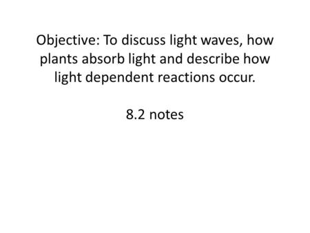Objective: To discuss light waves, how plants absorb light and describe how light dependent reactions occur. 8.2 notes.