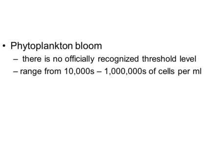 Phytoplankton bloom – there is no officially recognized threshold level –range from 10,000s – 1,000,000s of cells per ml.