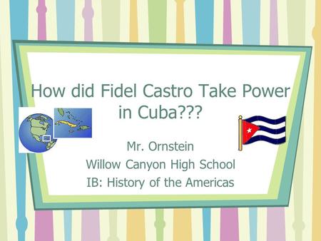 How did Fidel Castro Take Power in Cuba??? Mr. Ornstein Willow Canyon High School IB: History of the Americas.