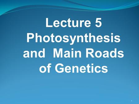 Lecture 5 Photosynthesis and Main Roads of Genetics 1.