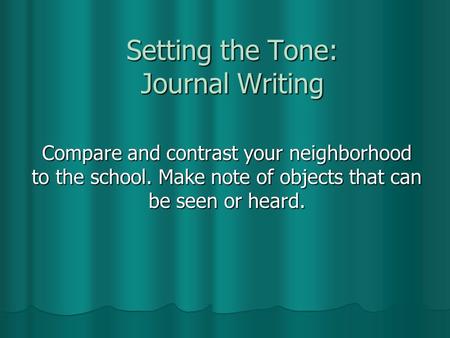Setting the Tone: Journal Writing Compare and contrast your neighborhood to the school. Make note of objects that can be seen or heard.