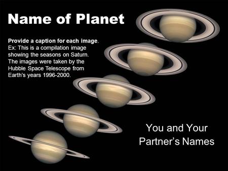 Name of Planet You and Your Partner’s Names Provide a caption for each image. Ex: This is a compilation image showing the seasons on Saturn. The images.
