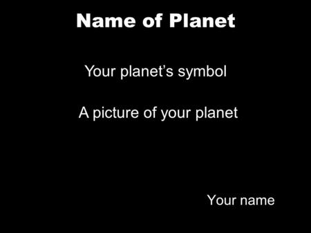 Name of Planet Your name Your planet’s symbol A picture of your planet.