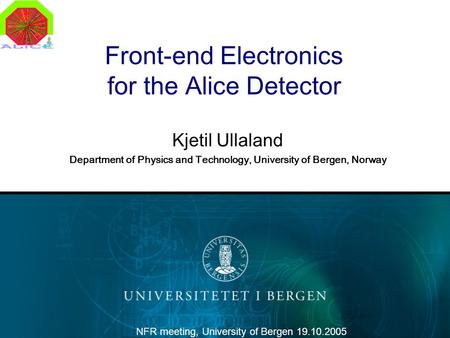 Front-end Electronics for the Alice Detector Kjetil Ullaland Department of Physics and Technology, University of Bergen, Norway NFR meeting, University.