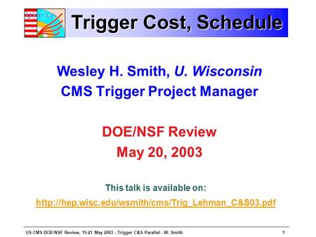US CMS DOE/NSF Review, 19-21 May 2003 - Trigger C&S Parallel - W. Smith1 Trigger Cost, Schedule Wesley H. Smith, U. Wisconsin CMS Trigger Project Manager.