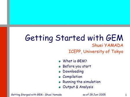 As of 28 Juni 2005Getting Starged with GEM - Shuei Yamada 1 Getting Started with GEM Shuei YAMADA ICEPP, University of Tokyo What is GEM? Before you start.