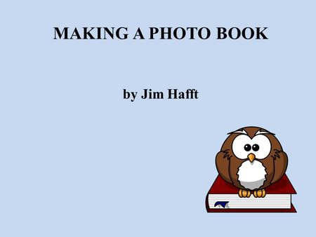 MAKING A PHOTO BOOK by Jim Hafft. TOPICS WHY MAKE A PHOTO BOOK WHAT YOU NEED Step 1 - MOTIVE Step 2 – WHAT TYPE Step 3 – THEMES AND CONTENT Step 4 – IMAGE.