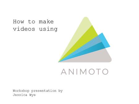 How to make videos using Workshop presentation by Jessica Wye.