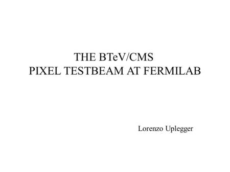 THE BTeV/CMS PIXEL TESTBEAM AT FERMILAB Lorenzo Uplegger.