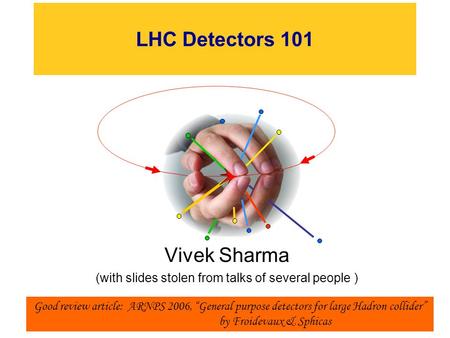 LHC Detectors 101 Vivek Sharma (with slides stolen from talks of several people ) 1 Good review article: ARNPS 2006, “General purpose detectors for large.