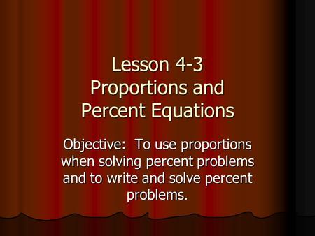Lesson 4-3 Proportions and Percent Equations Objective: To use proportions when solving percent problems and to write and solve percent problems.