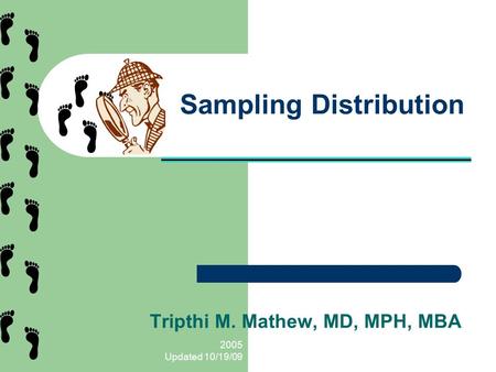 2005 Updated 10/19/09 Sampling Distribution Tripthi M. Mathew, MD, MPH, MBA.
