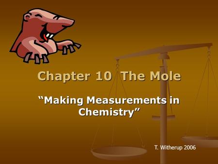 Chapter 10 The Mole “Making Measurements in Chemistry” T. Witherup 2006.