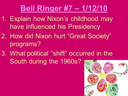 Bell Ringer #7 – 1/12/10 1.Explain how Nixon’s childhood may have influenced his Presidency 2.How did Nixon hurt “Great Society” programs? 3.What political.