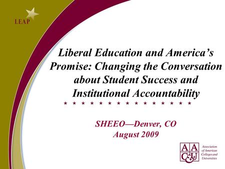Liberal Education and America’s Promise: Changing the Conversation about Student Success and Institutional Accountability SHEEO—Denver, CO August 2009.