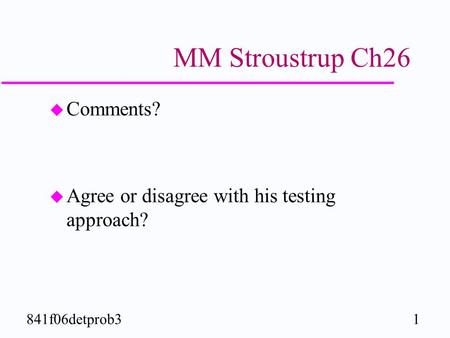 1841f06detprob3 MM Stroustrup Ch26 u Comments? u Agree or disagree with his testing approach?