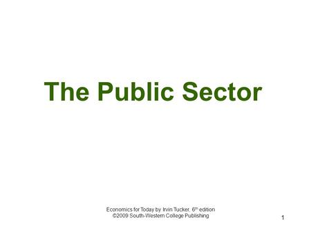 1 The Public Sector Economics for Today by Irvin Tucker, 6 th edition ©2009 South-Western College Publishing.