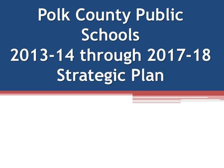 Polk County Public Schools 2013-14 through 2017-18 Strategic Plan.