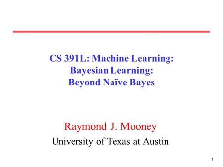 1 CS 391L: Machine Learning: Bayesian Learning: Beyond Naïve Bayes Raymond J. Mooney University of Texas at Austin.