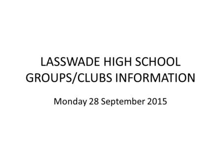 LASSWADE HIGH SCHOOL GROUPS/CLUBS INFORMATION Monday 28 September 2015.