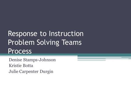Response to Instruction Problem Solving Teams Process Denise Stamps-Johnson Kristie Botta Julie Carpenter Durgin.