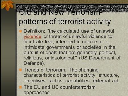 Old and New Terrorism- patterns of terrorist activity Definition: the calculated use of unlawful violence or threat of unlawful violence to inculcate.
