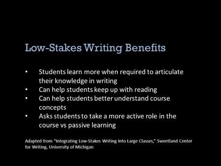Low-Stakes Writing Benefits Students learn more when required to articulate their knowledge in writing Can help students keep up with reading Can help.