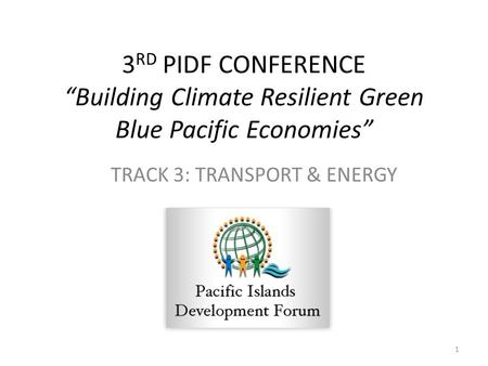 3 RD PIDF CONFERENCE “Building Climate Resilient Green Blue Pacific Economies” TRACK 3: TRANSPORT & ENERGY 1.